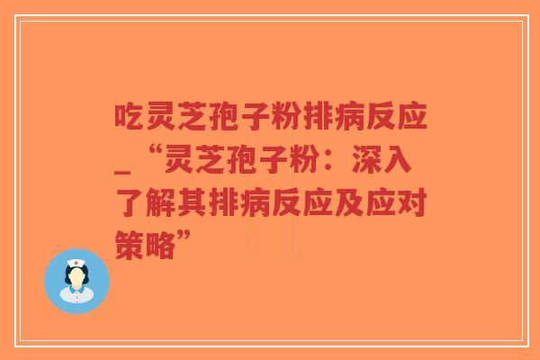 吃灵芝孢子粉排病反应_“灵芝孢子粉：深入了解其排病反应及应对策略”
