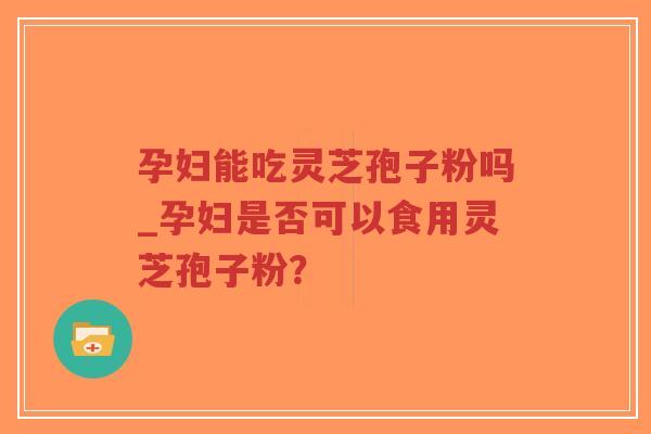 孕妇能吃灵芝孢子粉吗_孕妇是否可以食用灵芝孢子粉？