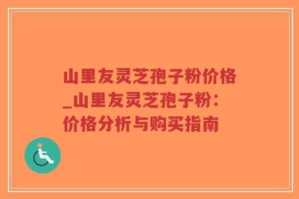 山里友灵芝孢子粉价格_山里友灵芝孢子粉：价格分析与购买指南