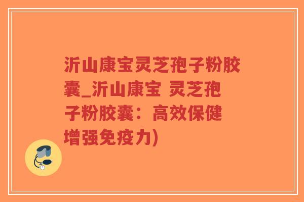 沂山康宝灵芝孢子粉胶囊_沂山康宝 灵芝孢子粉胶囊：高效保健 增强免疫力)