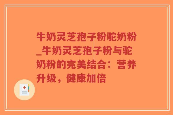 牛奶灵芝孢子粉驼奶粉_牛奶灵芝孢子粉与驼奶粉的完美结合：营养升级，健康加倍