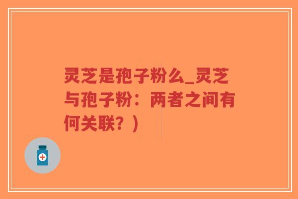 灵芝是孢子粉么_灵芝与孢子粉：两者之间有何关联？)