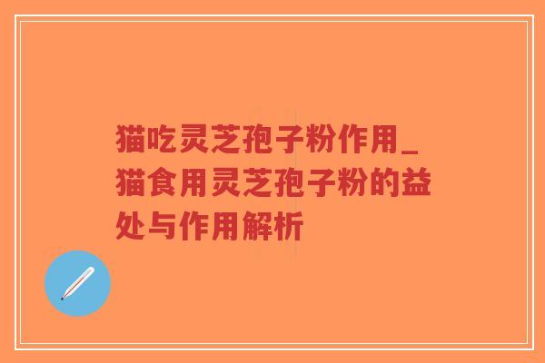 猫吃灵芝孢子粉作用_猫食用灵芝孢子粉的益处与作用解析
