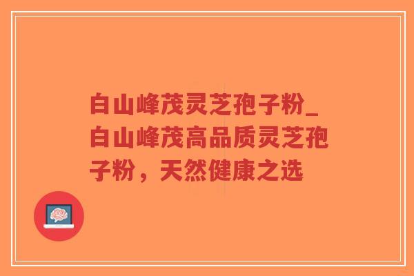 白山峰茂灵芝孢子粉_白山峰茂高品质灵芝孢子粉，天然健康之选