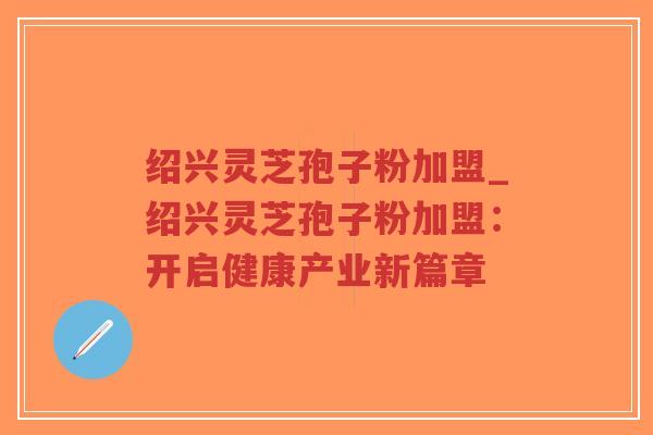 绍兴灵芝孢子粉加盟_绍兴灵芝孢子粉加盟：开启健康产业新篇章