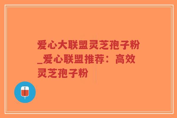 爱心大联盟灵芝孢子粉_爱心联盟推荐：高效灵芝孢子粉