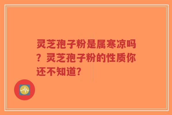 灵芝孢子粉是属寒凉吗？灵芝孢子粉的性质你还不知道？