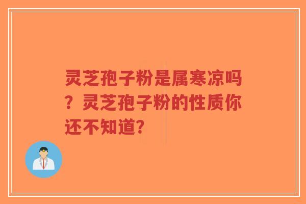 灵芝孢子粉是属寒凉吗？灵芝孢子粉的性质你还不知道？