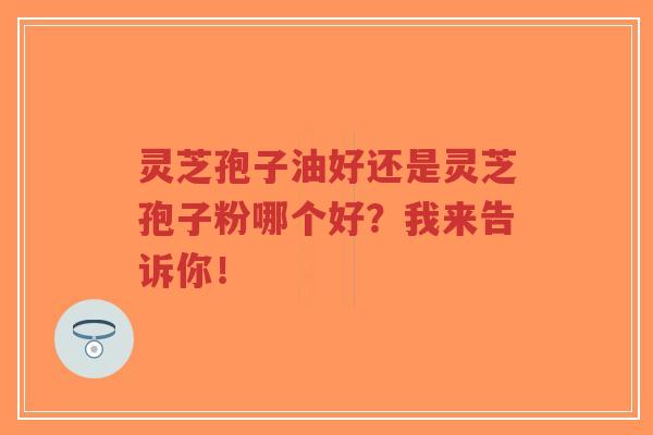 灵芝孢子油好还是灵芝孢子粉哪个好？我来告诉你！