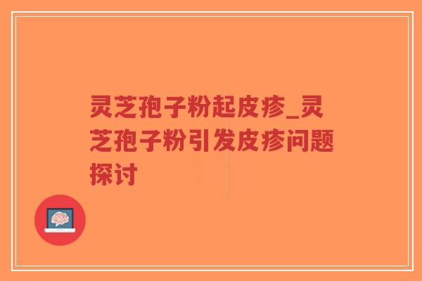 灵芝孢子粉起皮疹_灵芝孢子粉引发皮疹问题探讨