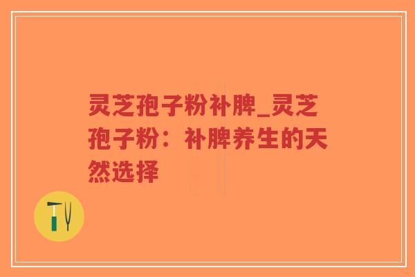 灵芝孢子粉补脾_灵芝孢子粉：补脾养生的天然选择