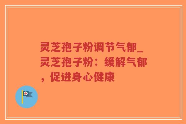 灵芝孢子粉调节气郁_灵芝孢子粉：缓解气郁，促进身心健康