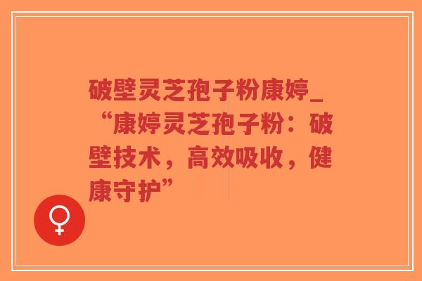破壁灵芝孢子粉康婷_“康婷灵芝孢子粉：破壁技术，高效吸收，健康守护”
