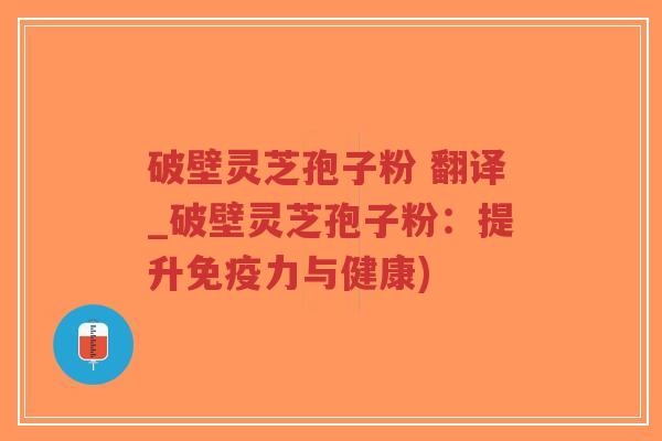 破壁灵芝孢子粉 翻译_破壁灵芝孢子粉：提升免疫力与健康)