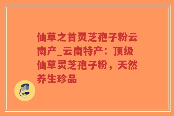 仙草之首灵芝孢子粉云南产_云南特产：顶级仙草灵芝孢子粉，天然养生珍品