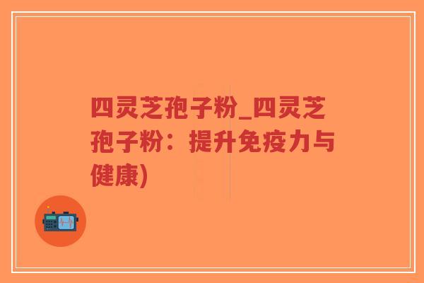 四灵芝孢子粉_四灵芝孢子粉：提升免疫力与健康)