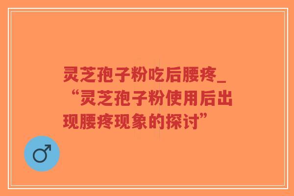 灵芝孢子粉吃后腰疼_“灵芝孢子粉使用后出现腰疼现象的探讨”