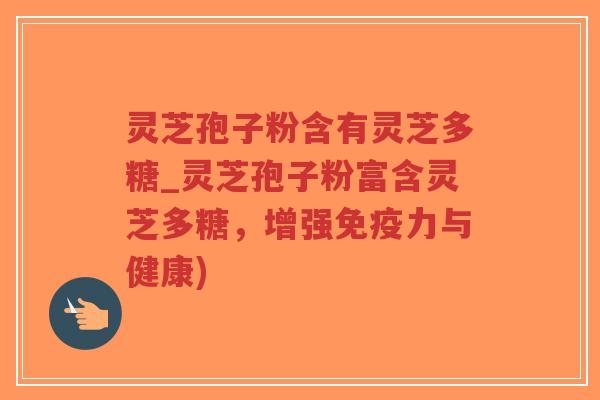 灵芝孢子粉含有灵芝多糖_灵芝孢子粉富含灵芝多糖，增强免疫力与健康)