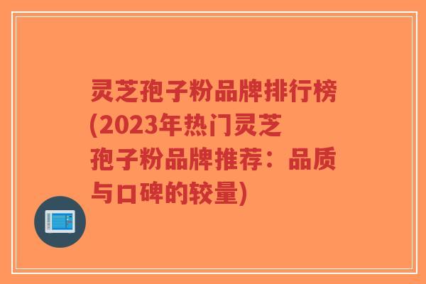 灵芝孢子粉品牌排行榜(2023年热门灵芝孢子粉品牌推荐：品质与口碑的较量)