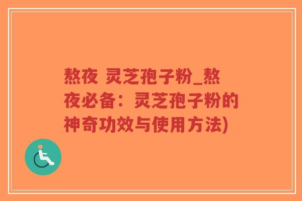 熬夜 灵芝孢子粉_熬夜必备：灵芝孢子粉的神奇功效与使用方法)