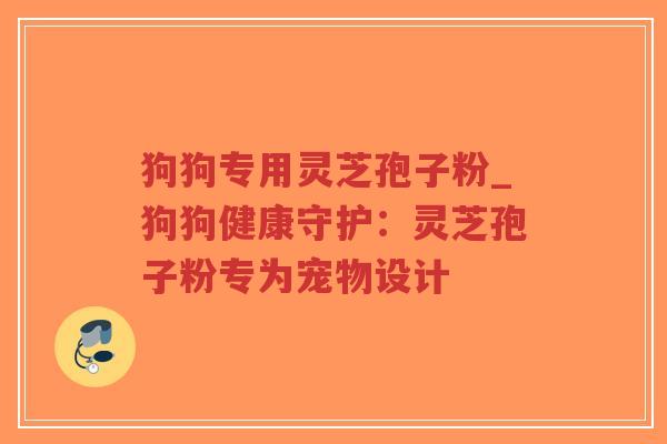 狗狗专用灵芝孢子粉_狗狗健康守护：灵芝孢子粉专为宠物设计