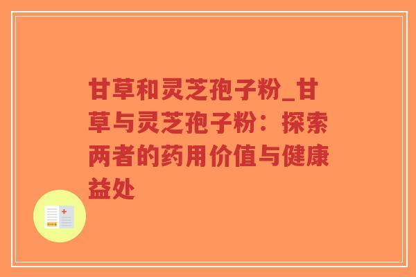 甘草和灵芝孢子粉_甘草与灵芝孢子粉：探索两者的药用价值与健康益处