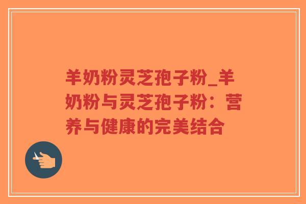 羊奶粉灵芝孢子粉_羊奶粉与灵芝孢子粉：营养与健康的完美结合