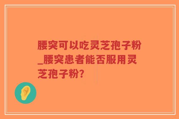 腰突可以吃灵芝孢子粉_腰突患者能否服用灵芝孢子粉？