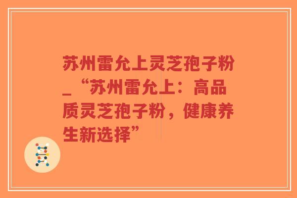 苏州雷允上灵芝孢子粉_“苏州雷允上：高品质灵芝孢子粉，健康养生新选择”