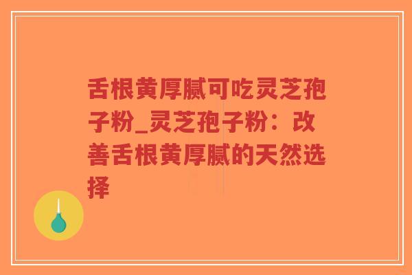 舌根黄厚腻可吃灵芝孢子粉_灵芝孢子粉：改善舌根黄厚腻的天然选择