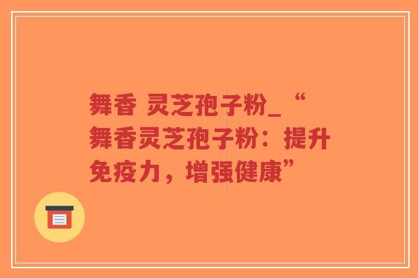 舞香 灵芝孢子粉_“舞香灵芝孢子粉：提升免疫力，增强健康”
