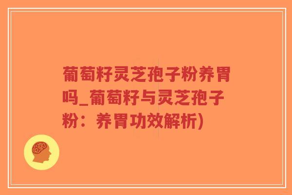 葡萄籽灵芝孢子粉养胃吗_葡萄籽与灵芝孢子粉：养胃功效解析)