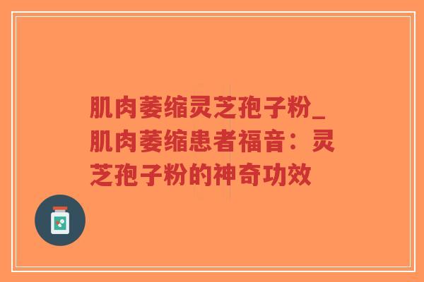 肌肉萎缩灵芝孢子粉_肌肉萎缩患者福音：灵芝孢子粉的神奇功效