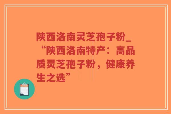 陕西洛南灵芝孢子粉_“陕西洛南特产：高品质灵芝孢子粉，健康养生之选”