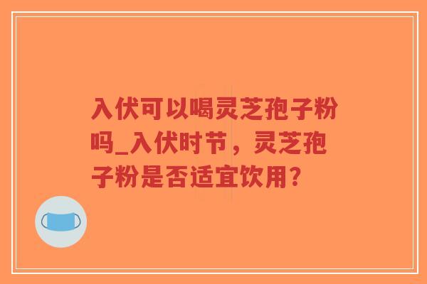 入伏可以喝灵芝孢子粉吗_入伏时节，灵芝孢子粉是否适宜饮用？