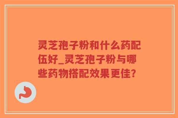 灵芝孢子粉和什么药配伍好_灵芝孢子粉与哪些药物搭配效果更佳？