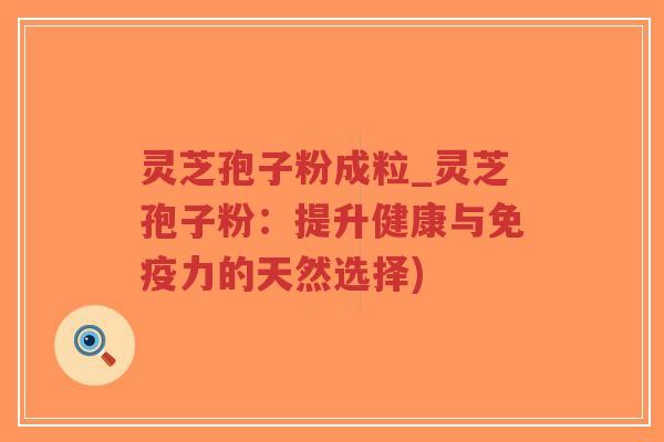 灵芝孢子粉成粒_灵芝孢子粉：提升健康与免疫力的天然选择)