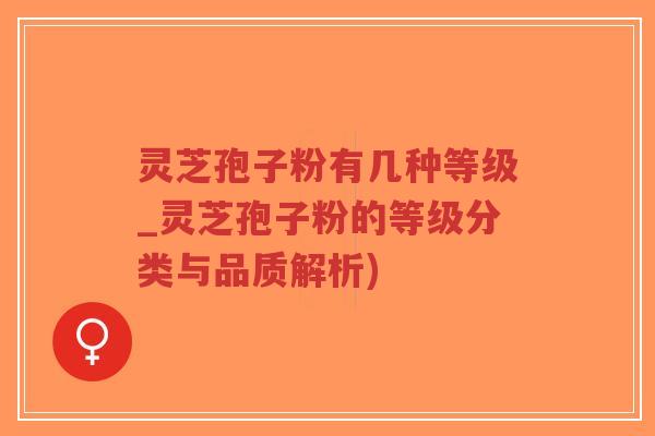 灵芝孢子粉有几种等级_灵芝孢子粉的等级分类与品质解析)
