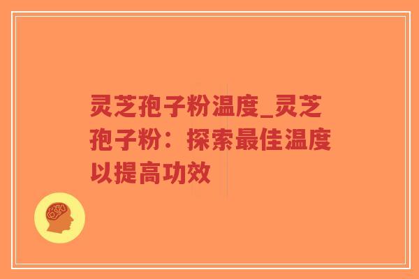灵芝孢子粉温度_灵芝孢子粉：探索最佳温度以提高功效