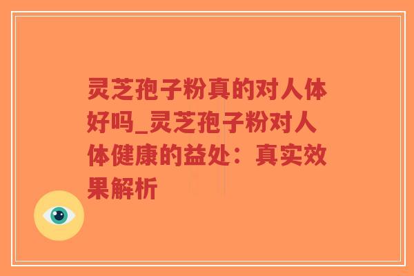 灵芝孢子粉真的对人体好吗_灵芝孢子粉对人体健康的益处：真实效果解析