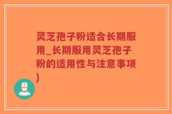 灵芝孢子粉适合长期服用_长期服用灵芝孢子粉的适用性与注意事项)