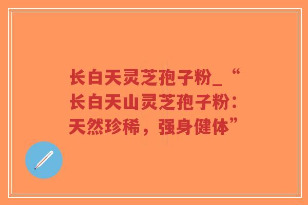 长白天灵芝孢子粉_“长白天山灵芝孢子粉：天然珍稀，强身健体”
