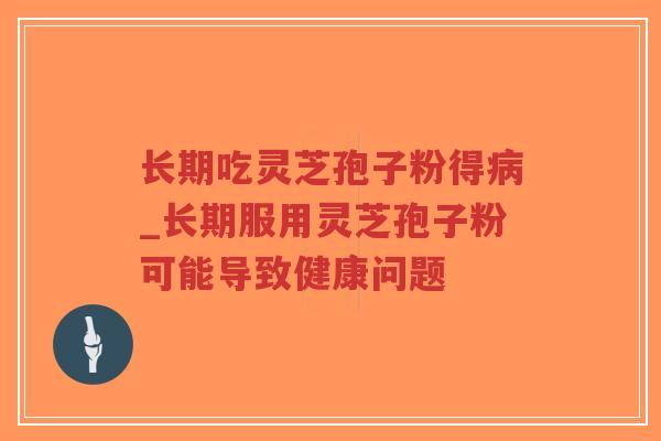 长期吃灵芝孢子粉得病_长期服用灵芝孢子粉可能导致健康问题