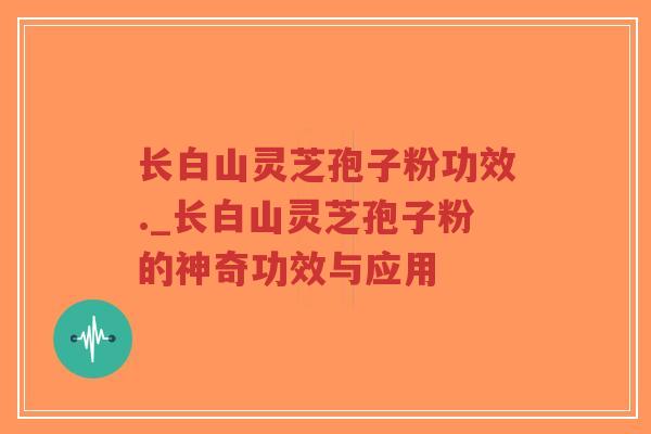 长白山灵芝孢子粉功效._长白山灵芝孢子粉的神奇功效与应用
