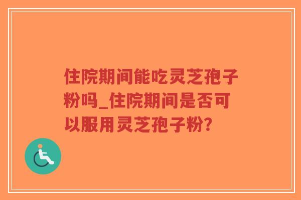 住院期间能吃灵芝孢子粉吗_住院期间是否可以服用灵芝孢子粉？