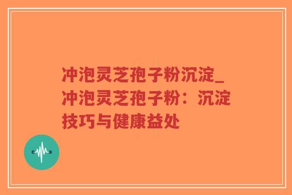 冲泡灵芝孢子粉沉淀_冲泡灵芝孢子粉：沉淀技巧与健康益处