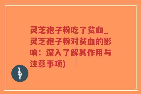 灵芝孢子粉吃了贫血_灵芝孢子粉对贫血的影响：深入了解其作用与注意事项)