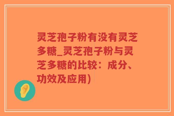 灵芝孢子粉有没有灵芝多糖_灵芝孢子粉与灵芝多糖的比较：成分、功效及应用)