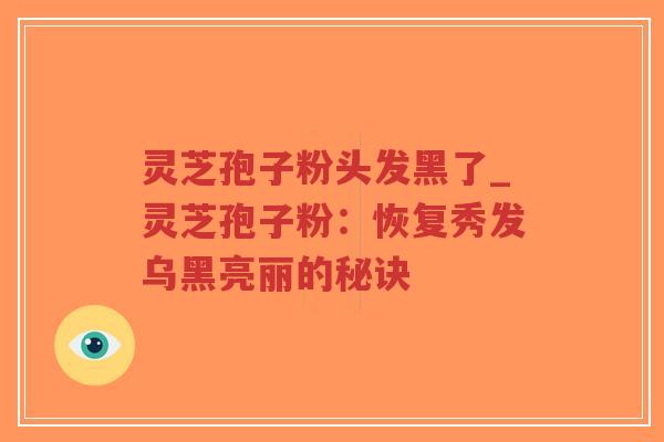 灵芝孢子粉头发黑了_灵芝孢子粉：恢复秀发乌黑亮丽的秘诀