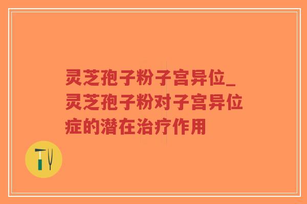 灵芝孢子粉子宫异位_灵芝孢子粉对子宫异位症的潜在治疗作用